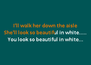 I'll walk her down the aisle

She'll look so beautiful in white .....
You look so beautiful in white...