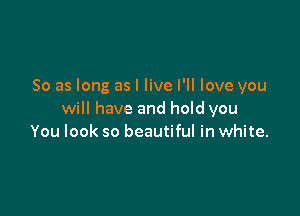 So as long as I live I'll love you

will have and hold you
You look so beautiful in white.