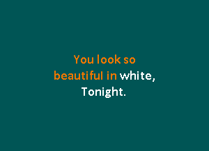 You look so

beautiful in white,
Tonight.