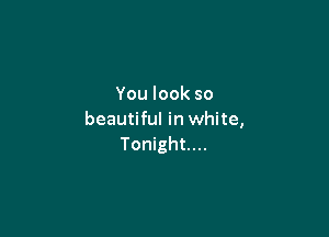 You look so

beautiful in white,
Tonight...