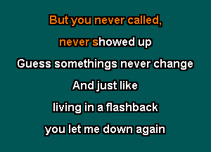 But you never called,

never showed up

Guess somethings never change

Andjust like
living in a flashback

you let me down again