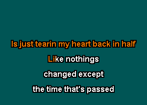 ls just tearin my heart back in half
Like nothings

changed except

the time that's passed