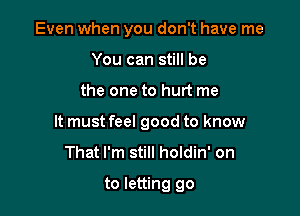 Even when you don't have me
You can still be

the one to hurt me

It must feel good to know
That I'm still holdin' on

to letting go