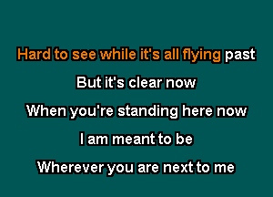 Hard to see while it's all flying past
But it's clear now
When you're standing here now
I am meant to be

Wherever you are next to me