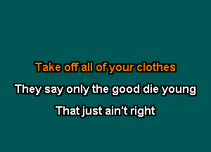 Take off all ofyour clothes

They say only the good die young

Thatjust ain't right