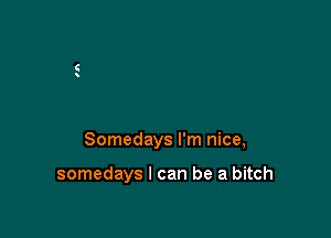 Somedays I'm nice,

somedays I can be a bitch