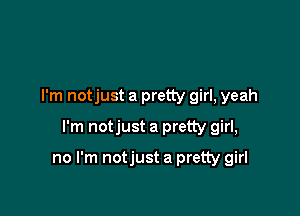 I'm notjust a pretty girl, yeah
I'm notjust a pretty girl,

no I'm notjust a pretty girl