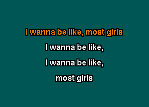 I wanna be like, most girls

Iwanna be like,
Iwanna be like,

most girls