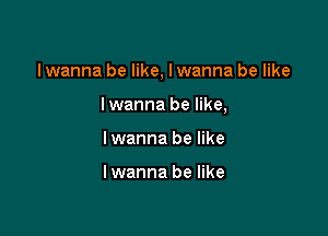 I wanna be like, I wanna be like

Iwanna be like,
Iwanna be like

Iwanna be like