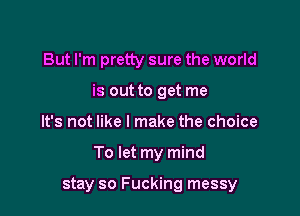 But I'm pretty sure the world
is out to get me

It's not like I make the choice

To let my mind

stay so Fucking messy