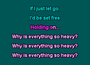 lfljust let go,
I'd be set free
Holding on...
Why is everything so heavy?
Why is everything so heavy?

Why is everything so heavy?
