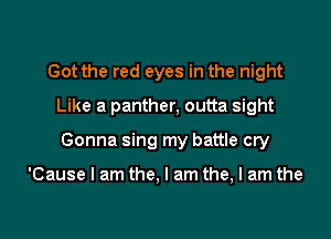 Got the red eyes in the night
Like a panther, outta sight

Gonna sing my battle cry

'Cause I am the, I am the, I am the