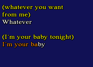 (Whatever you want
from me)
XVhatever

(I m your baby tonight)
I'm your baby