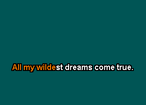 All my wildest dreams come true.