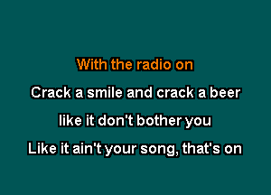 With the radio on
Crack a smile and crack a beer

like it don't bother you

Like it ain't your song, that's on