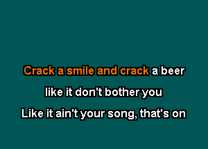 Crack a smile and crack a beer

like it don't bother you

Like it ain't your song, that's on