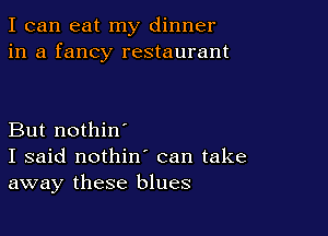 I can eat my dinner
in a fancy restaurant

But nothin'
I said nothin' can take
away these blues