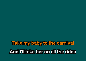 Take my baby to the carnival

And I'll take her on all the rides