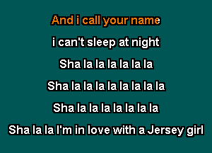 And i call your name
i can't sleep at night
Sha la la la la la la
Sha la la la la la la la la

Sha la la la la la la la

Sha la la I'm in love with a Jersey girl