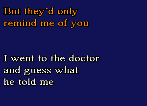 But they'd only
remind me of you

I went to the doctor
and guess what
he told me