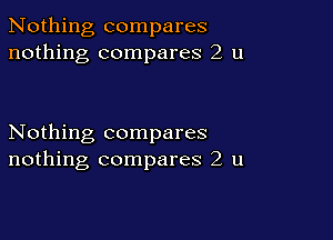 Nothing compares
nothing compares 2 u

Nothing compares
nothing compares 2 u