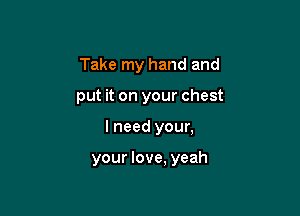 Take my hand and

put it on your chest

I need your,

your love, yeah