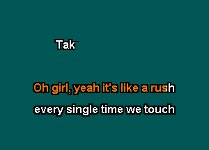 Oh girl, yeah it's like a rush

every single time we touch