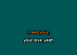 I need your,

your love. yeah