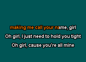 making me call your name, girl

Oh girl, Ijust need to hold you tight

Oh girl, cause you're all mine