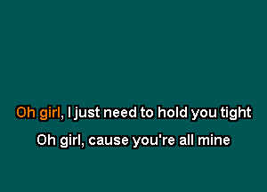 Oh girl, Ijust need to hold you tight

Oh girl, cause you're all mine