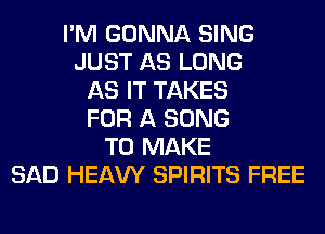 I'M GONNA SING
JUST AS LONG
AS IT TAKES
FOR A SONG
TO MAKE
SAD HEAW SPIRITS FREE