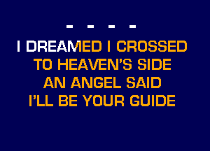 I DREAMED I CROSSED
T0 HEAVEMS SIDE
AN ANGEL SAID
I'LL BE YOUR GUIDE