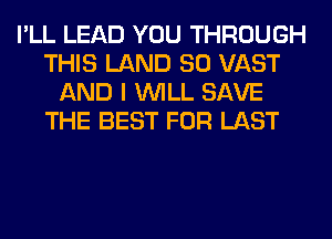 I'LL LEAD YOU THROUGH
THIS LAND SO VAST
AND I WILL SAVE
THE BEST FOR LAST