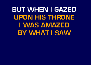 BUT WHEN I GAZED
UPON HIS THRONE
I WAS AMAZED
BY WHAT I SAW