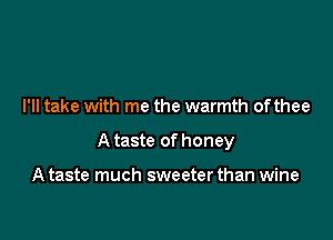 I'll take with me the warmth ofthee

A taste of honey

A taste much sweeter than wine