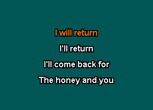 I will return
I'll return

I'll come back for

The honey and you