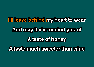 I'll leave behind my heart to wear

And may it e'er remind you of

A taste of honey

A taste much sweeter than wine