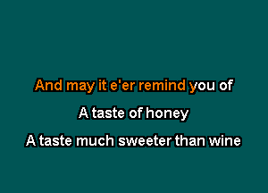 And may it e'er remind you of

A taste of honey

A taste much sweeter than wine