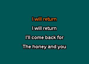I will return
I will return

I'll come back for

The honey and you