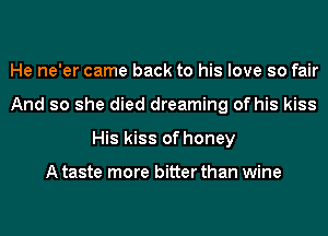He ne'er came back to his love so fair
And so she died dreaming of his kiss
His kiss of honey

A taste more bitter than wine