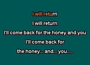 I will return

I will return

I'll come back for the honey and you

I'll come back for

the honey... and... you .....