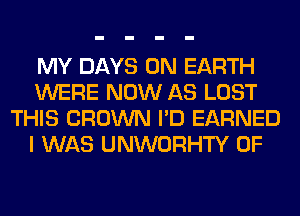 MY DAYS ON EARTH
WERE NOW AS LOST
THIS CROWN I'D EARNED
I WAS UNWORHTY 0F