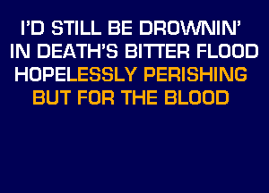 I'D STILL BE DROWNIN'
IN DEATHS BITTER FLOOD
HOPELESSLY PERISHING

BUT FOR THE BLOOD