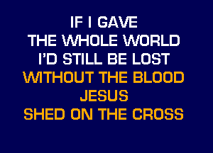 IF I SAVE
THE WHOLE WORLD
I'D STILL BE LOST
WTHOUT THE BLOOD
JESUS
SHED ON THE CROSS