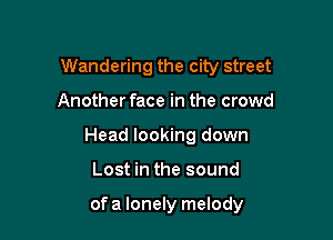 Wandering the city street

Another face in the crowd

Head looking down

Lost in the sound

ofa lonely melody