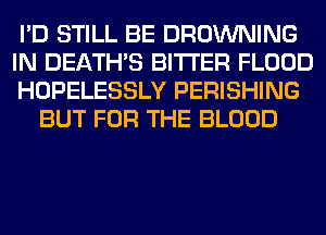 I'D STILL BE BROWNING

IN DEATHS BITTER FLOOD

HOPELESSLY PERISHING
BUT FOR THE BLOOD