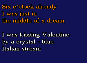 Six o'clock already
I was just in
the middle of a dream

I was kissing Valentino
by a crystal - blue
Italian stream