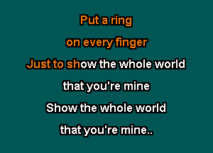 Put a ring
on every finger
Just to show the whole world
that you're mine

Show the whole world

that you're mine..