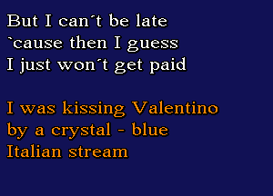 But I can't be late
Icause then I guess
I just wonIt get paid

I was kissing Valentino
by a crystal - blue
Italian stream