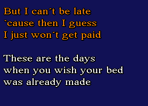 But I can't be late
Icause then I guess
I just wonIt get paid

These are the days
When you wish your bed
was already made